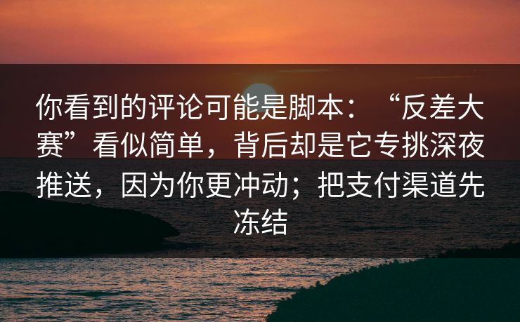 你看到的评论可能是脚本:“反差大赛”看似简单,背后却是它专挑深夜推送,因为你更冲动;把支付渠道先冻结-第1张图片-今日每日大赛入口 你看到的评论可能是脚本:“反差大赛”看似简单,背后却是它专挑深夜推送,因为你更冲动;把支付渠道先冻结-第1张图片-今日每日大赛入口