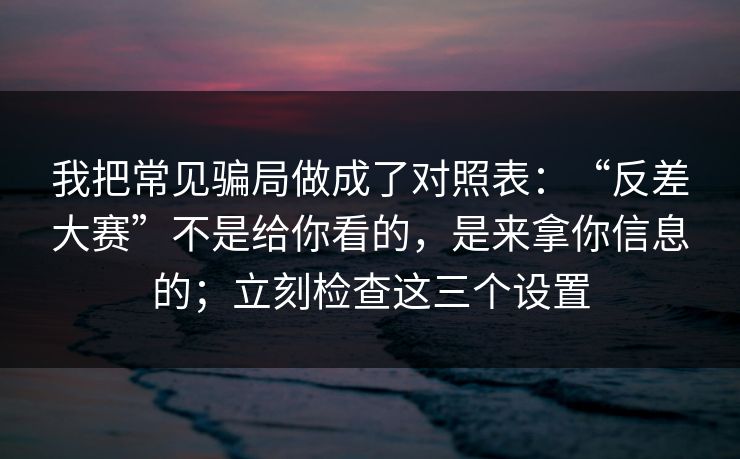 我把常见骗局做成了对照表:“反差大赛”不是给你看的,是来拿你信息的;立刻检查这三个设置-第1张图片-今日每日大赛入口 我把常见骗局做成了对照表:“反差大赛”不是给你看的,是来拿你信息的;立刻检查这三个设置-第1张图片-今日每日大赛入口