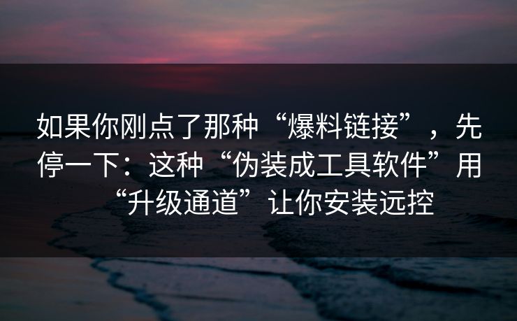 如果你刚点了那种“爆料链接”,先停一下:这种“伪装成工具软件”用“升级通道”让你安装远控-第1张图片-今日每日大赛入口 如果你刚点了那种“爆料链接”,先停一下:这种“伪装成工具软件”用“升级通道”让你安装远控-第1张图片-今日每日大赛入口