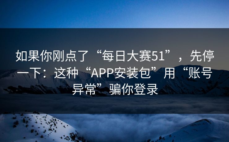 如果你刚点了“每日大赛51”，先停一下：这种“APP安装包”用“账号异常”骗你登录