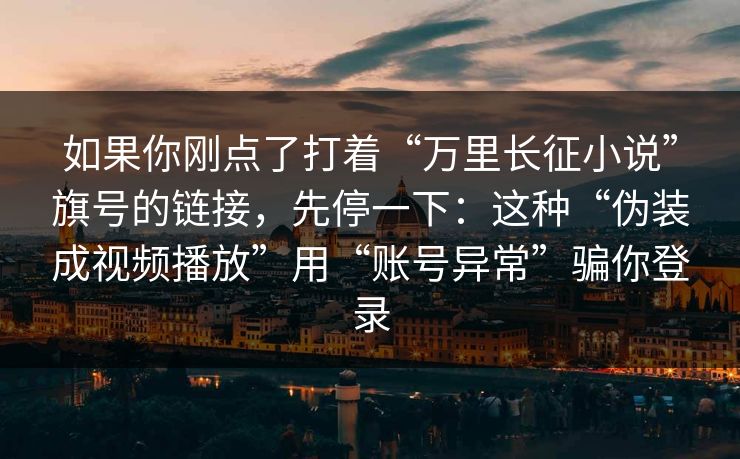 如果你刚点了打着“万里长征小说”旗号的链接，先停一下：这种“伪装成视频播放”用“账号异常”骗你登录