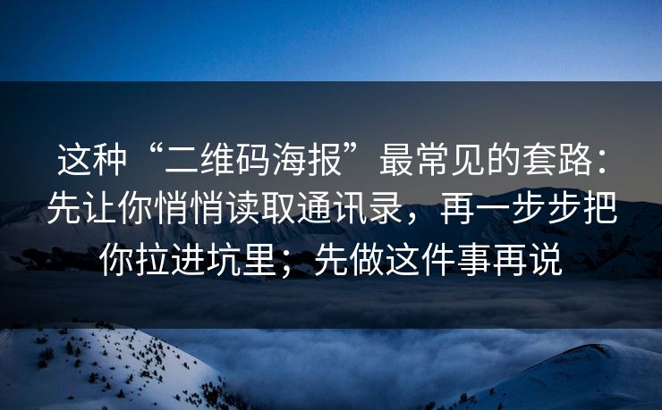 这种“二维码海报”最常见的套路：先让你悄悄读取通讯录，再一步步把你拉进坑里；先做这件事再说