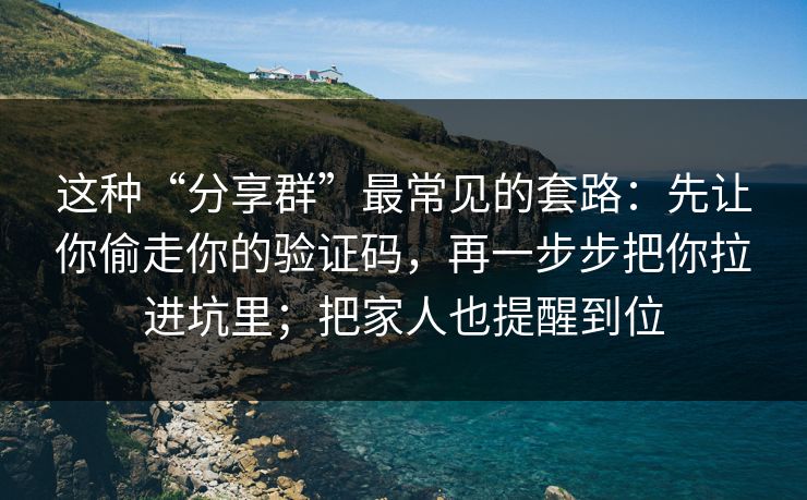 这种“分享群”最常见的套路：先让你偷走你的验证码，再一步步把你拉进坑里；把家人也提醒到位