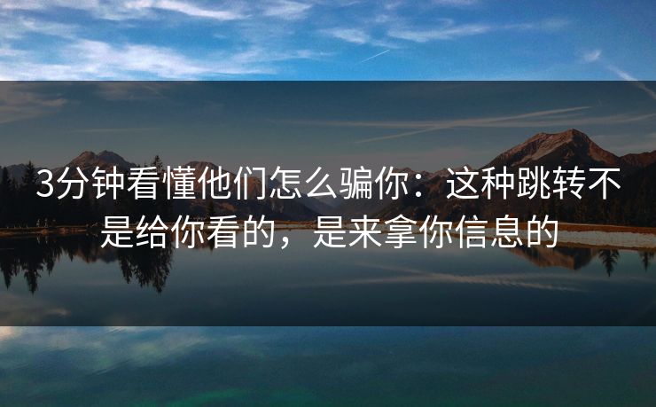 3分钟看懂他们怎么骗你：这种跳转不是给你看的，是来拿你信息的