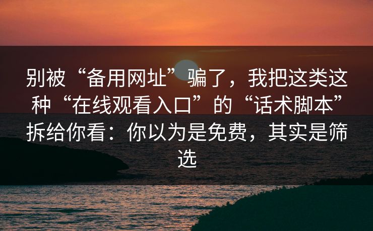 别被“备用网址”骗了，我把这类这种“在线观看入口”的“话术脚本”拆给你看：你以为是免费，其实是筛选