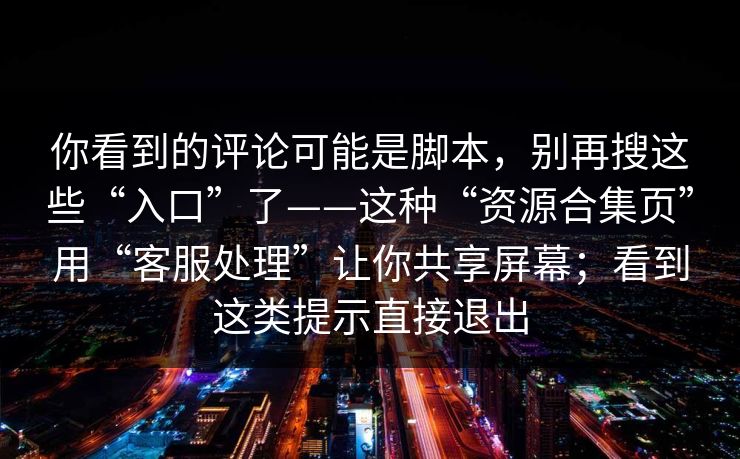 你看到的评论可能是脚本，别再搜这些“入口”了——这种“资源合集页”用“客服处理”让你共享屏幕；看到这类提示直接退出