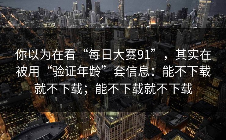 你以为在看“每日大赛91”，其实在被用“验证年龄”套信息：能不下载就不下载；能不下载就不下载