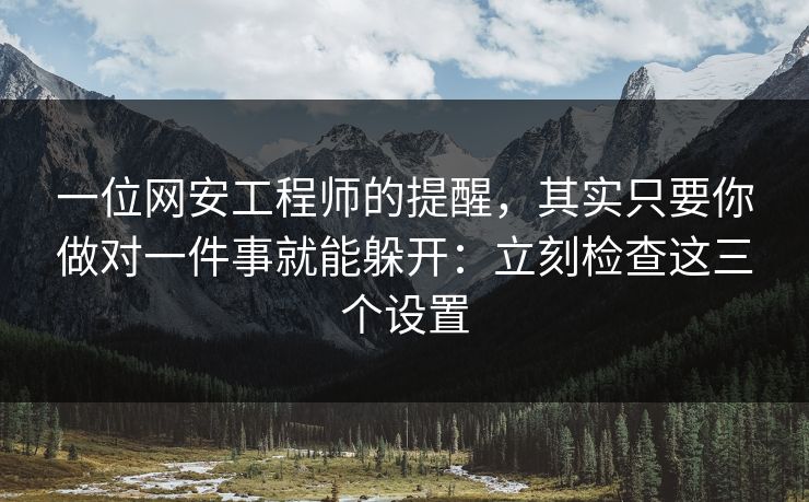 一位网安工程师的提醒，其实只要你做对一件事就能躲开：立刻检查这三个设置