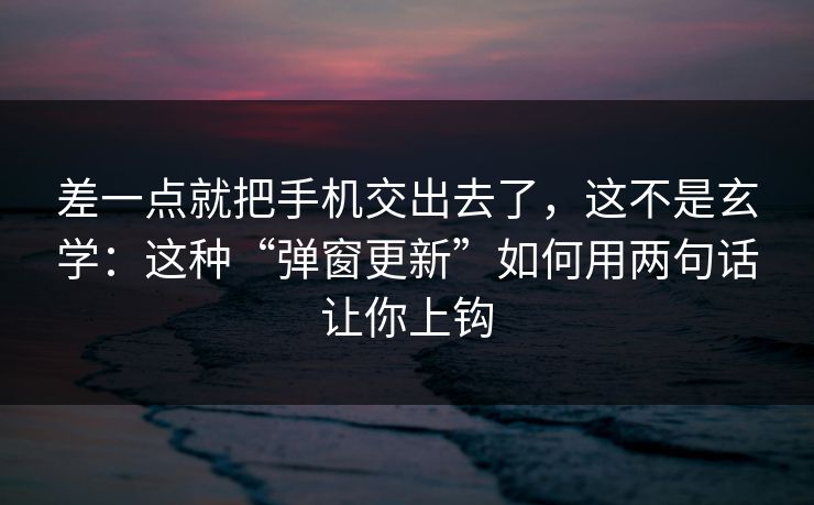 差一点就把手机交出去了，这不是玄学：这种“弹窗更新”如何用两句话让你上钩