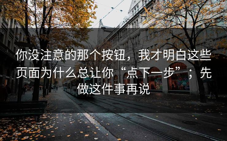 你没注意的那个按钮，我才明白这些页面为什么总让你“点下一步”；先做这件事再说