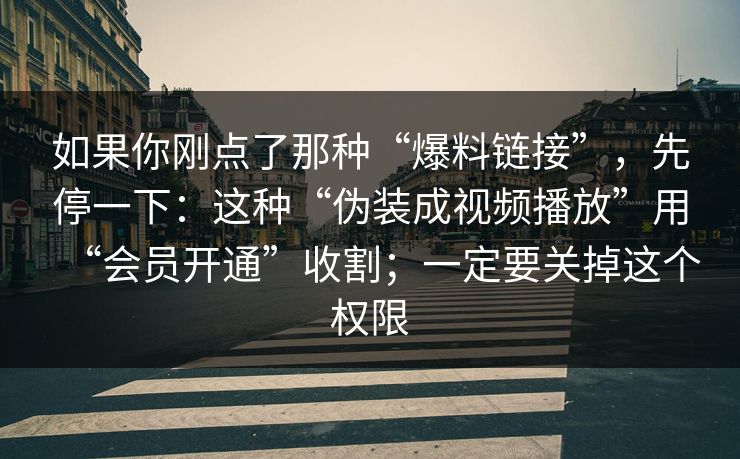 如果你刚点了那种“爆料链接”，先停一下：这种“伪装成视频播放”用“会员开通”收割；一定要关掉这个权限