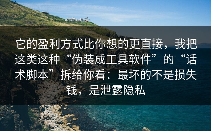 它的盈利方式比你想的更直接，我把这类这种“伪装成工具软件”的“话术脚本”拆给你看：最坏的不是损失钱，是泄露隐私