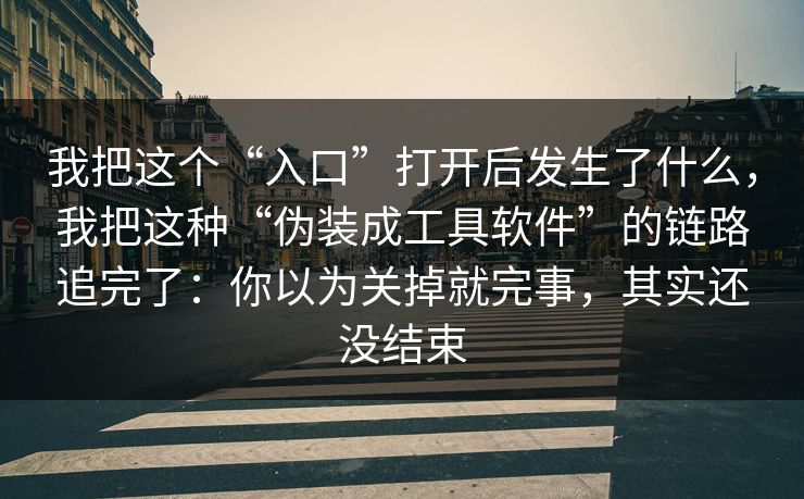 我把这个“入口”打开后发生了什么，我把这种“伪装成工具软件”的链路追完了：你以为关掉就完事，其实还没结束