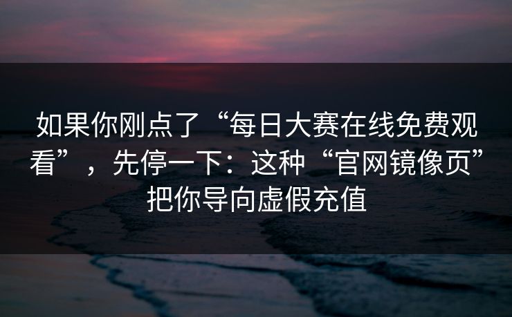 如果你刚点了“每日大赛在线免费观看”，先停一下：这种“官网镜像页”把你导向虚假充值