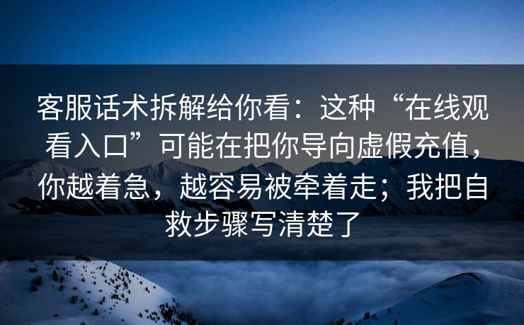 客服话术拆解给你看：这种“在线观看入口”可能在把你导向虚假充值，你越着急，越容易被牵着走；我把自救步骤写清楚了