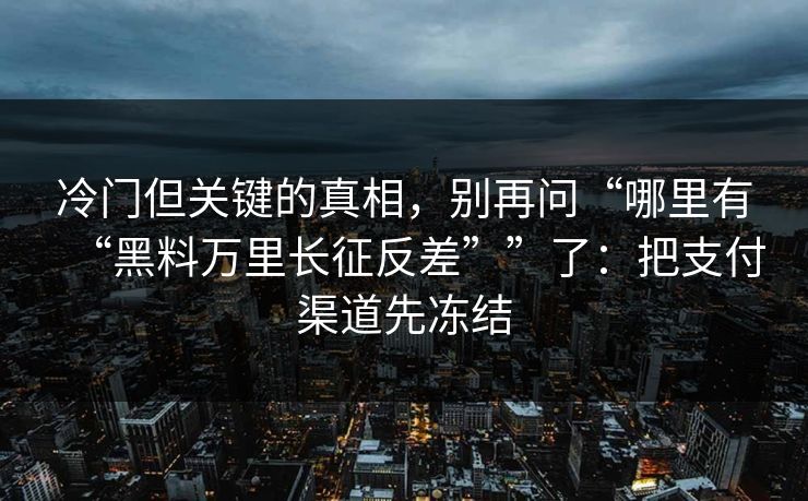 冷门但关键的真相，别再问“哪里有“黑料万里长征反差””了：把支付渠道先冻结