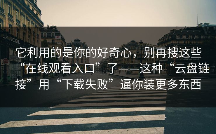 它利用的是你的好奇心，别再搜这些“在线观看入口”了——这种“云盘链接”用“下载失败”逼你装更多东西