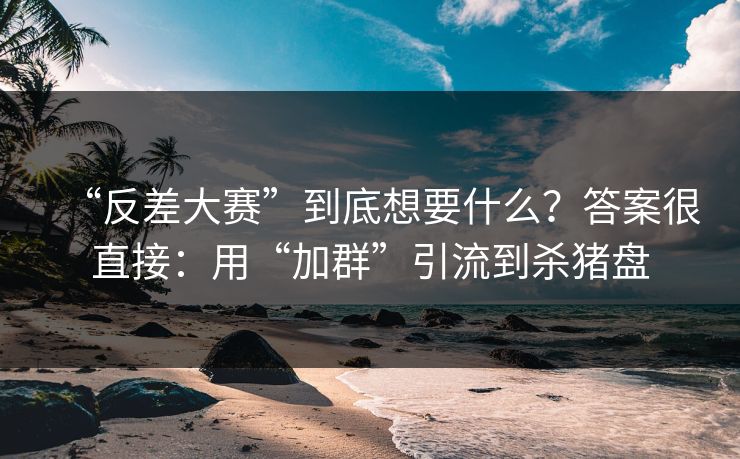 “反差大赛”到底想要什么？答案很直接：用“加群”引流到杀猪盘