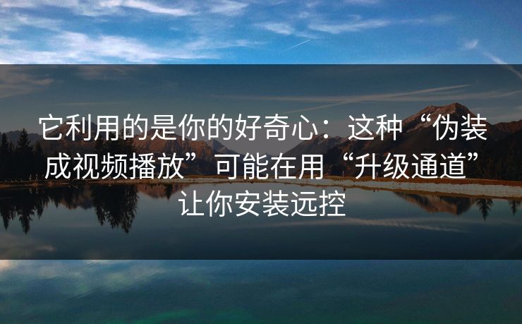 它利用的是你的好奇心：这种“伪装成视频播放”可能在用“升级通道”让你安装远控