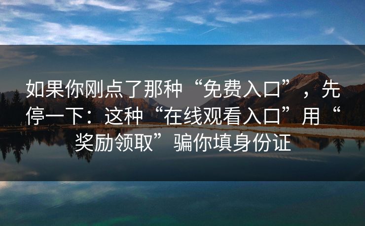 如果你刚点了那种“免费入口”，先停一下：这种“在线观看入口”用“奖励领取”骗你填身份证