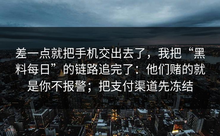 差一点就把手机交出去了，我把“黑料每日”的链路追完了：他们赌的就是你不报警；把支付渠道先冻结