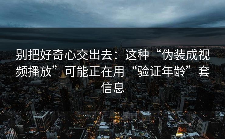 别把好奇心交出去：这种“伪装成视频播放”可能正在用“验证年龄”套信息