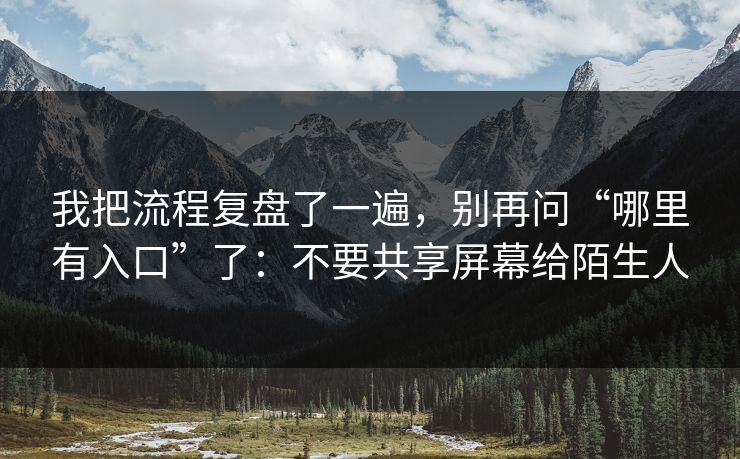 我把流程复盘了一遍，别再问“哪里有入口”了：不要共享屏幕给陌生人