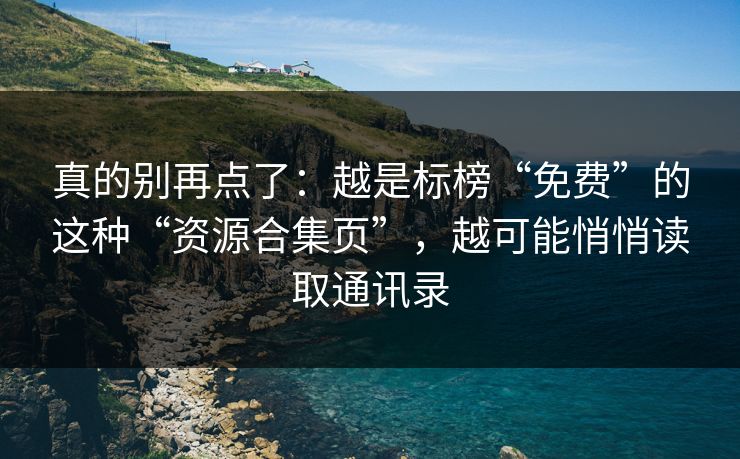 真的别再点了：越是标榜“免费”的这种“资源合集页”，越可能悄悄读取通讯录