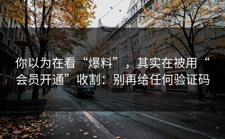 你以为在看“爆料”，其实在被用“会员开通”收割：别再给任何验证码-第1张图片-今日每日大赛入口