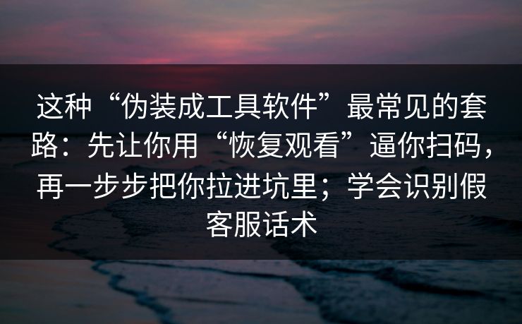 这种“伪装成工具软件”最常见的套路：先让你用“恢复观看”逼你扫码，再一步步把你拉进坑里；学会识别假客服话术