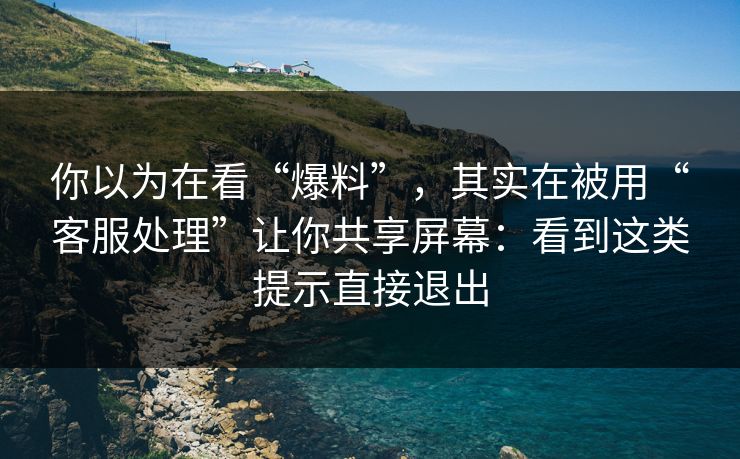 你以为在看“爆料”，其实在被用“客服处理”让你共享屏幕：看到这类提示直接退出