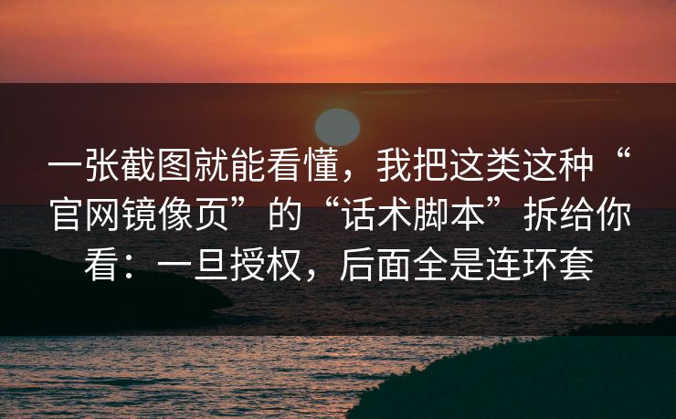 一张截图就能看懂，我把这类这种“官网镜像页”的“话术脚本”拆给你看：一旦授权，后面全是连环套