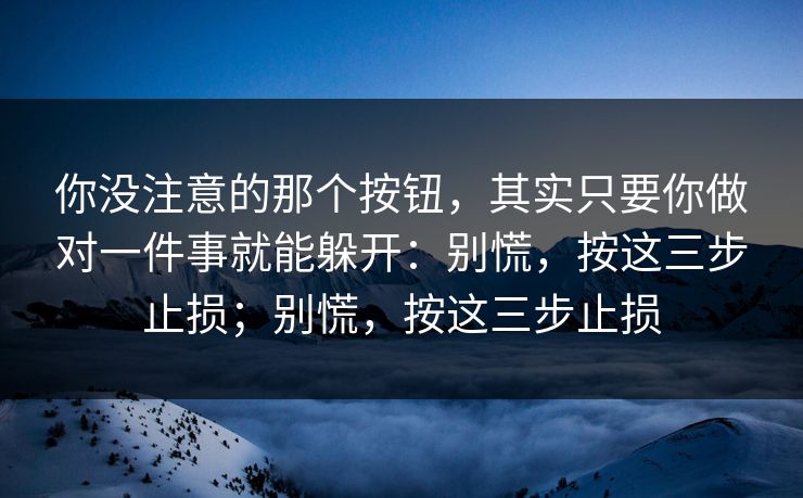 你没注意的那个按钮，其实只要你做对一件事就能躲开：别慌，按这三步止损；别慌，按这三步止损