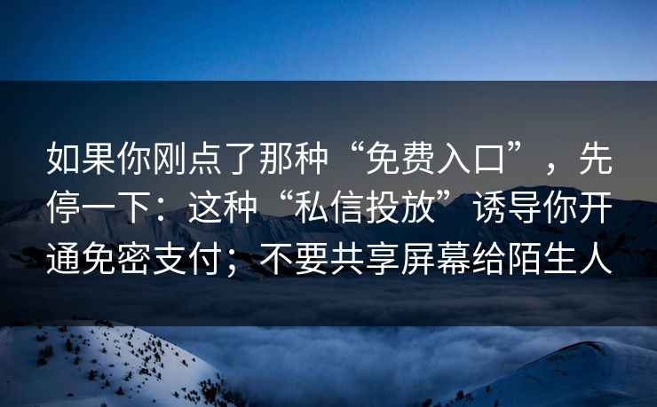 如果你刚点了那种“免费入口”，先停一下：这种“私信投放”诱导你开通免密支付；不要共享屏幕给陌生人