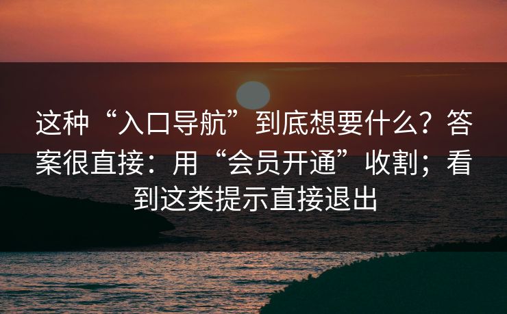 这种“入口导航”到底想要什么？答案很直接：用“会员开通”收割；看到这类提示直接退出