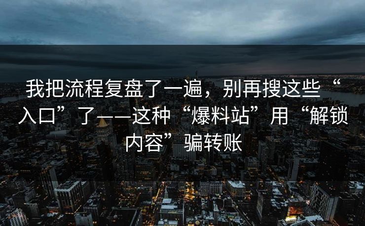 我把流程复盘了一遍，别再搜这些“入口”了——这种“爆料站”用“解锁内容”骗转账