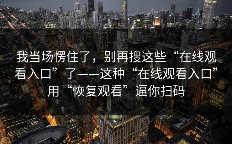 我当场愣住了，别再搜这些“在线观看入口”了——这种“在线观看入口”用“恢复观看”逼你扫码