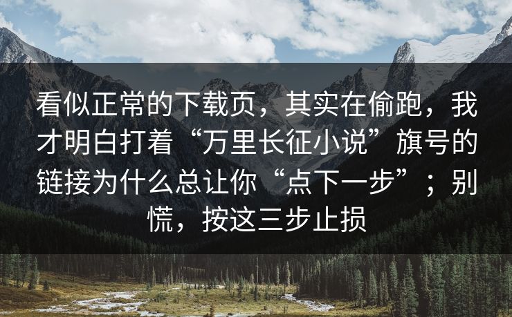 看似正常的下载页，其实在偷跑，我才明白打着“万里长征小说”旗号的链接为什么总让你“点下一步”；别慌，按这三步止损