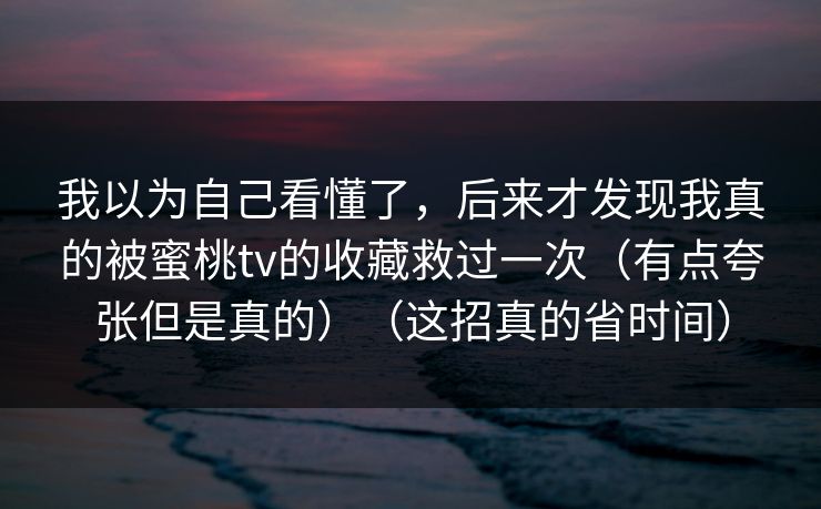 我以为自己看懂了，后来才发现我真的被蜜桃tv的收藏救过一次（有点夸张但是真的）（这招真的省时间）