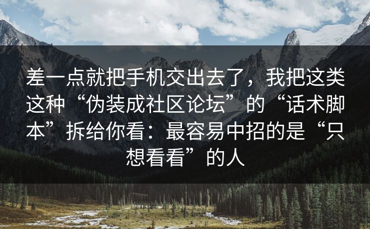 差一点就把手机交出去了，我把这类这种“伪装成社区论坛”的“话术脚本”拆给你看：最容易中招的是“只想看看”的人