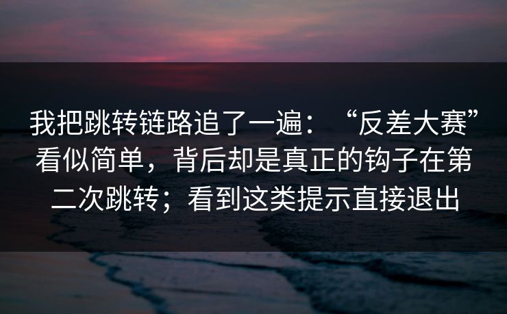 我把跳转链路追了一遍：“反差大赛”看似简单，背后却是真正的钩子在第二次跳转；看到这类提示直接退出