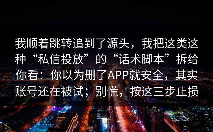 我顺着跳转追到了源头，我把这类这种“私信投放”的“话术脚本”拆给你看：你以为删了APP就安全，其实账号还在被试；别慌，按这三步止损