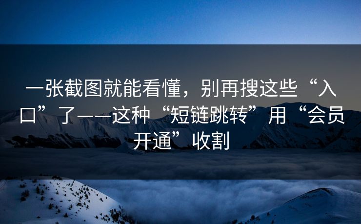 一张截图就能看懂，别再搜这些“入口”了——这种“短链跳转”用“会员开通”收割