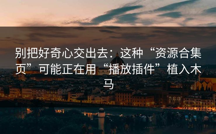别把好奇心交出去：这种“资源合集页”可能正在用“播放插件”植入木马