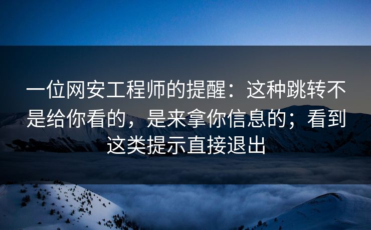 一位网安工程师的提醒：这种跳转不是给你看的，是来拿你信息的；看到这类提示直接退出
