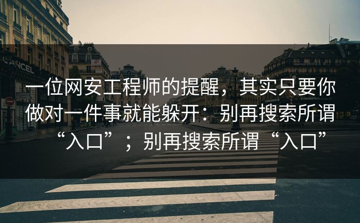 一位网安工程师的提醒，其实只要你做对一件事就能躲开：别再搜索所谓“入口”；别再搜索所谓“入口”