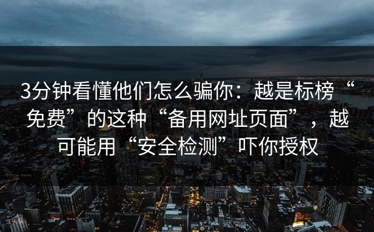 3分钟看懂他们怎么骗你：越是标榜“免费”的这种“备用网址页面”，越可能用“安全检测”吓你授权