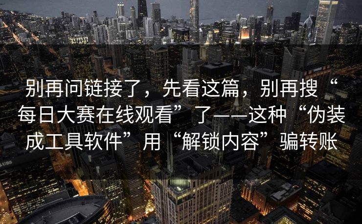 别再问链接了，先看这篇，别再搜“每日大赛在线观看”了——这种“伪装成工具软件”用“解锁内容”骗转账
