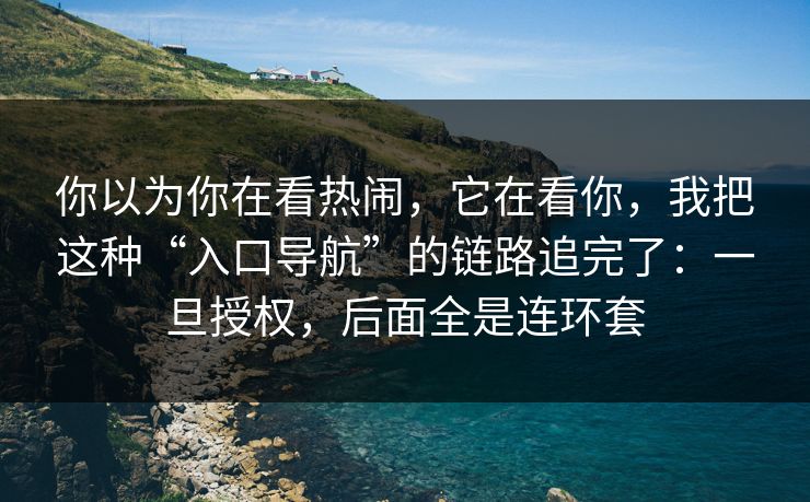 你以为你在看热闹，它在看你，我把这种“入口导航”的链路追完了：一旦授权，后面全是连环套