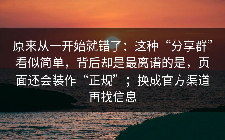 原来从一开始就错了:这种“分享群”看似简单,背后却是最离谱的是,页面还会装作“正规”;换成官方渠道再找信息 原来从一开始就错了:这种“分享群”看似简单,背后却是最离谱的是,页面还会装作“正规”;换成官方渠道再找信息